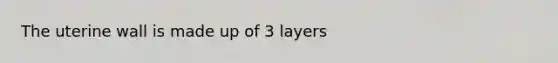 The uterine wall is made up of 3 layers