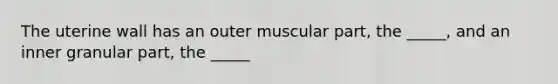 The uterine wall has an outer muscular part, the _____, and an inner granular part, the _____