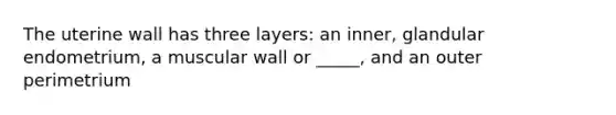 The uterine wall has three layers: an inner, glandular endometrium, a muscular wall or _____, and an outer perimetrium