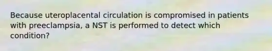 Because uteroplacental circulation is compromised in patients with preeclampsia, a NST is performed to detect which condition?