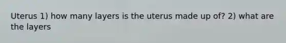 Uterus 1) how many layers is the uterus made up of? 2) what are the layers