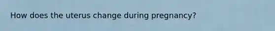 How does the uterus change during pregnancy?