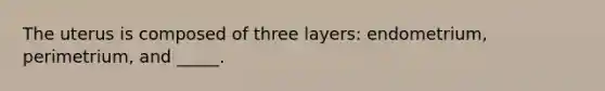 The uterus is composed of three layers: endometrium, perimetrium, and _____.