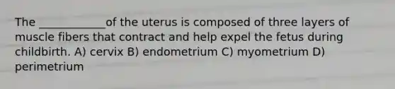 The ____________of the uterus is composed of three layers of muscle fibers that contract and help expel the fetus during childbirth. A) cervix B) endometrium C) myometrium D) perimetrium