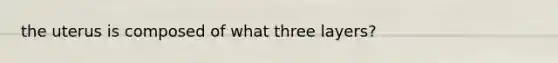 the uterus is composed of what three layers?