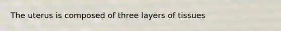 The uterus is composed of three layers of tissues