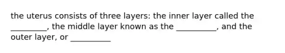 the uterus consists of three layers: the inner layer called the _________, the middle layer known as the __________, and the outer layer, or __________