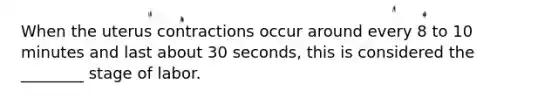 When the uterus contractions occur around every 8 to 10 minutes and last about 30 seconds, this is considered the ________ stage of labor.