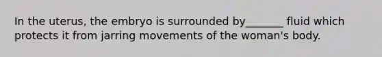 In the uterus, the embryo is surrounded by_______ fluid which protects it from jarring movements of the woman's body.
