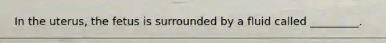 In the uterus, the fetus is surrounded by a fluid called _________.