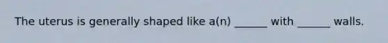 The uterus is generally shaped like a(n) ______ with ______ walls.