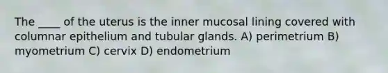 The ____ of the uterus is the inner mucosal lining covered with columnar epithelium and tubular glands. A) perimetrium B) myometrium C) cervix D) endometrium