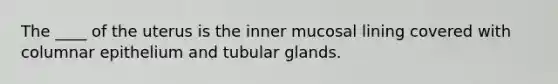 The ____ of the uterus is the inner mucosal lining covered with columnar epithelium and tubular glands.