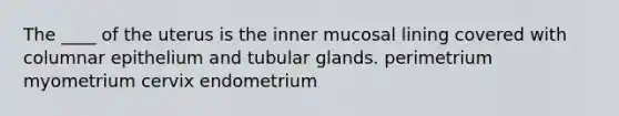 The ____ of the uterus is the inner mucosal lining covered with columnar epithelium and tubular glands. perimetrium myometrium cervix endometrium