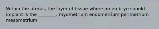 Within the uterus, the layer of tissue where an embryo should implant is the ________. myometrium endometrium perimetrium mesometrium