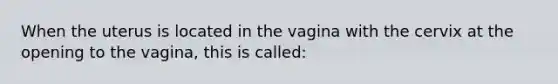 When the uterus is located in the vagina with the cervix at the opening to the vagina, this is called: