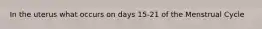 In the uterus what occurs on days 15-21 of the Menstrual Cycle