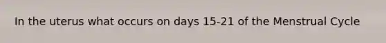 In the uterus what occurs on days 15-21 of the Menstrual Cycle