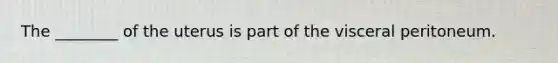 The ________ of the uterus is part of the visceral peritoneum.