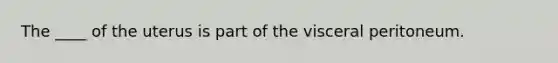 The ____ of the uterus is part of the visceral peritoneum.