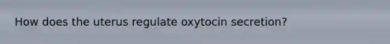 How does the uterus regulate oxytocin secretion?