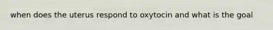 when does the uterus respond to oxytocin and what is the goal