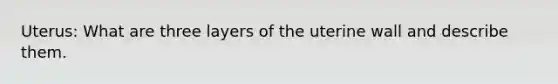 Uterus: What are three layers of the uterine wall and describe them.