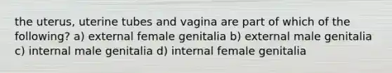 the uterus, uterine tubes and vagina are part of which of the following? a) external female genitalia b) external male genitalia c) internal male genitalia d) internal female genitalia