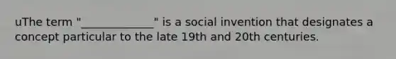 uThe term "_____________" is a social invention that designates a concept particular to the late 19th and 20th centuries.