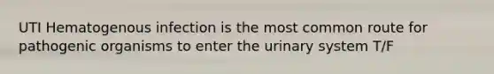 UTI Hematogenous infection is the most common route for pathogenic organisms to enter the urinary system T/F