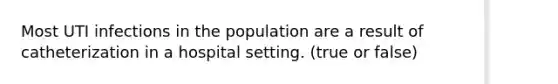 Most UTI infections in the population are a result of catheterization in a hospital setting. (true or false)