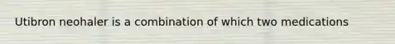 Utibron neohaler is a combination of which two medications