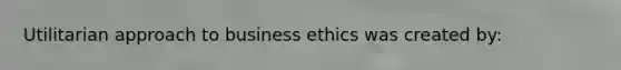 Utilitarian approach to business ethics was created by: