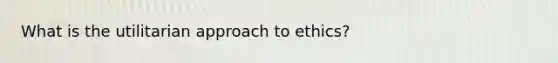 What is the utilitarian approach to ethics?