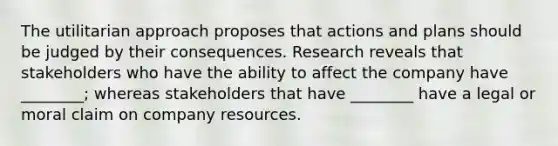 The utilitarian approach proposes that actions and plans should be judged by their consequences. Research reveals that stakeholders who have the ability to affect the company have​ ________; whereas stakeholders that have​ ________ have a legal or moral claim on company resources.