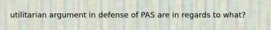 utilitarian argument in defense of PAS are in regards to what?