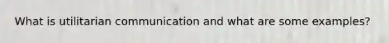 What is utilitarian communication and what are some examples?