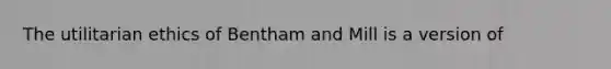 The utilitarian ethics of Bentham and Mill is a version of