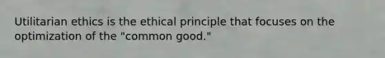 Utilitarian ethics is the ethical principle that focuses on the optimization of the "common good."