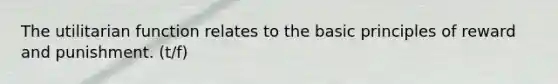 The utilitarian function relates to the basic principles of reward and punishment. (t/f)