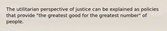 The utilitarian perspective of justice can be explained as policies that provide "the greatest good for the greatest number" of people.