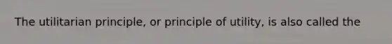 The utilitarian principle, or principle of utility, is also called the