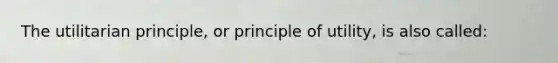 The utilitarian principle, or principle of utility, is also called: