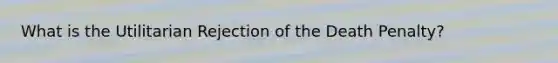What is the Utilitarian Rejection of the Death Penalty?