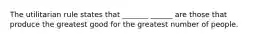 The utilitarian rule states that _______ ______ are those that produce the greatest good for the greatest number of people.