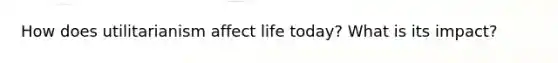 How does utilitarianism affect life today? What is its impact?