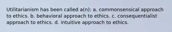 Utilitarianism has been called a(n): a. commonsensical approach to ethics. b. behavioral approach to ethics. c. consequentialist approach to ethics. d. intuitive approach to ethics.