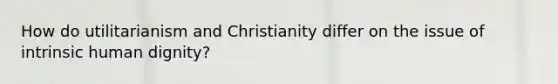 How do utilitarianism and Christianity differ on the issue of intrinsic human dignity?