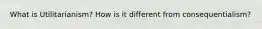 What is Utilitarianism? How is it different from consequentialism?