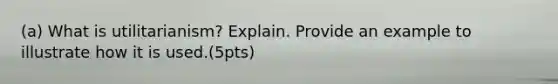 (a) What is utilitarianism? Explain. Provide an example to illustrate how it is used.(5pts)